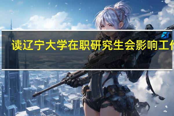 读辽宁大学在职研究生会影响工作吗