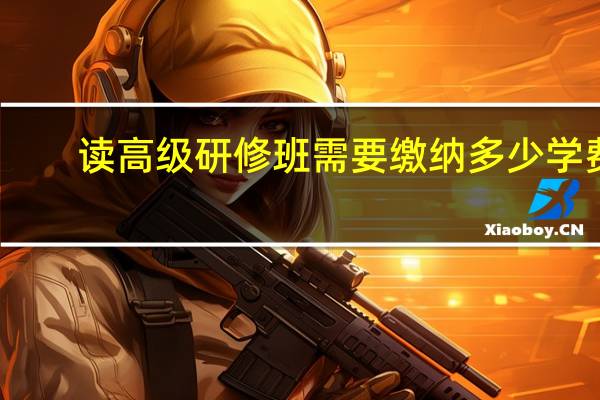 读高级研修班需要缴纳多少学费