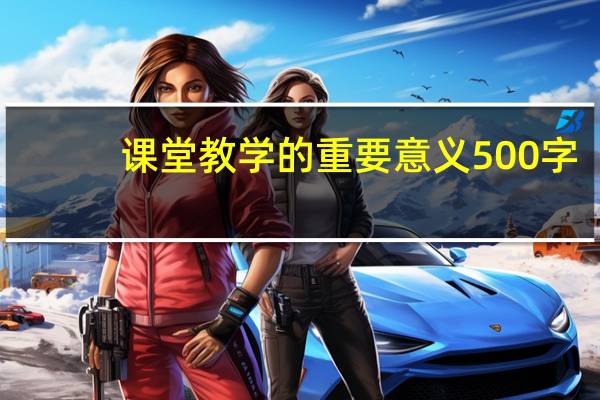 课堂教学的重要意义500字（课堂教学的重要意义）