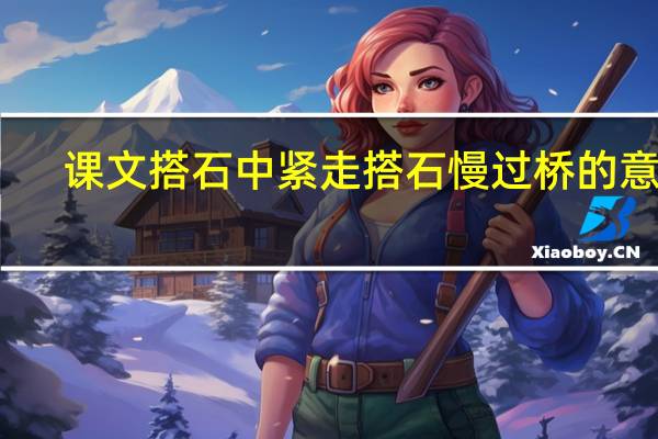 课文搭石中紧走搭石慢过桥的意思（紧走搭石慢过桥的意思）