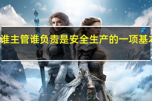 谁主管谁负责是安全生产的一项基本原则（谁主管谁负责）