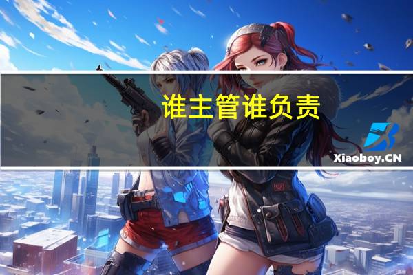 谁主管谁负责（谁主管谁负责）