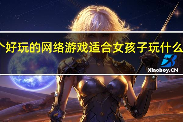 谁介绍一个好玩的网络游戏适合女孩子玩 什么游戏适合女生玩