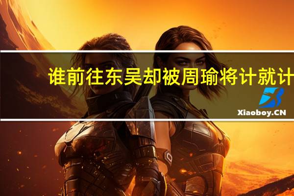 谁前往东吴却被周瑜将计就计