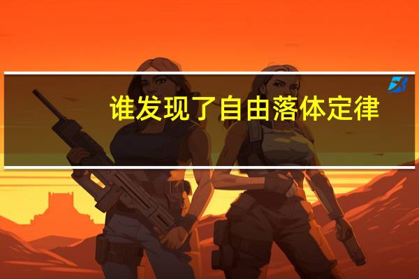 谁发现了自由落体定律（自由落体定律由谁发现）
