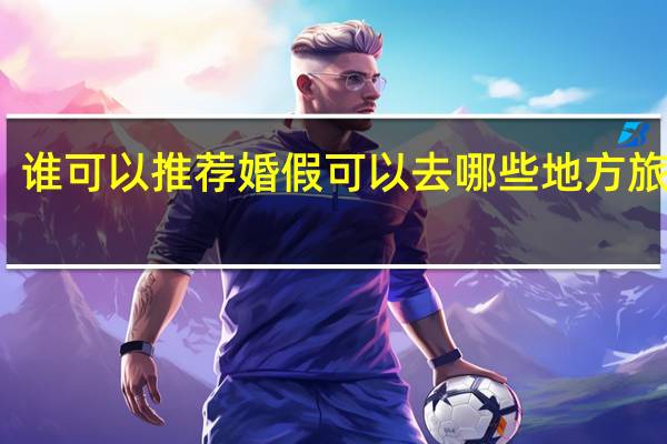 谁可以推荐婚假可以去哪些地方旅游啊