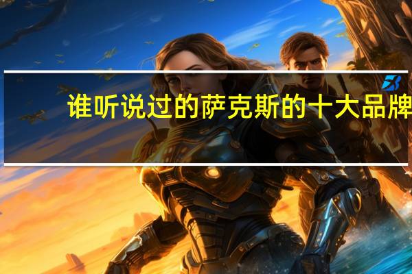 谁听说过的萨克斯的十大品牌，是哪十大品牌啊，别人给