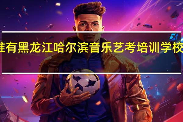 谁有黑龙江哈尔滨音乐艺考培训学校排行榜,哪家值得去