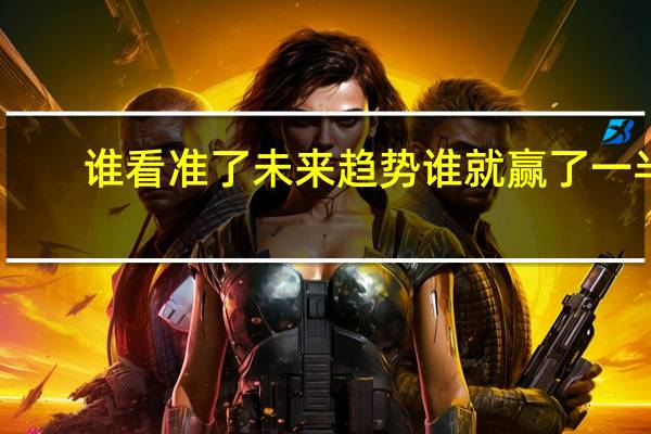 谁看准了未来趋势谁就赢了一半