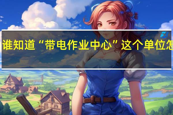 谁知道 “带电作业中心” 这个单位怎么样
