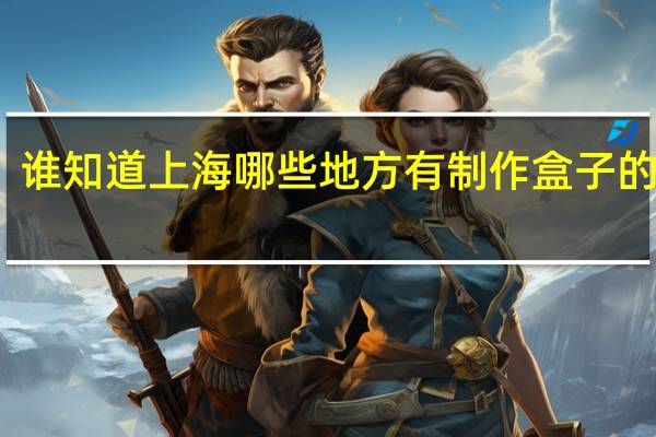 谁知道上海哪些地方有制作盒子的工厂