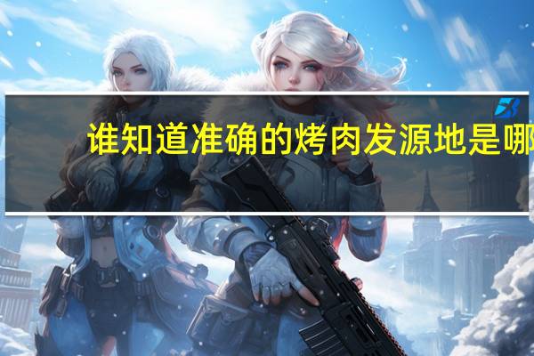 谁知道准确的烤肉发源地是哪