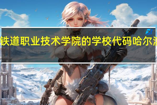谁知道哈尔滨铁道职业技术学院的学校代码 哈尔滨铁路职业技术学院