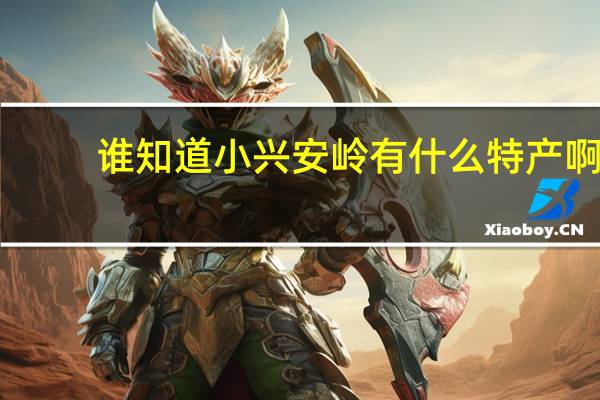 谁知道小兴安岭有什么特产啊（谁知道小兴安岭有什么特产）