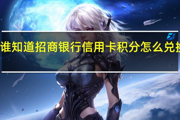 谁知道招商银行信用卡积分怎么兑换礼品(谁知道招商银行信用卡积分怎么兑换)