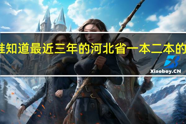 谁知道最近三年的河北省一本二本的分数线
