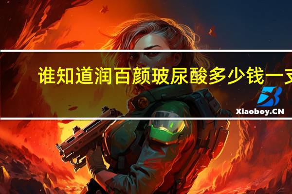 谁知道润百颜玻尿酸多少钱一支？润百颜玻尿酸价格是多少