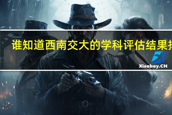 谁知道西南交大的学科评估结果排名