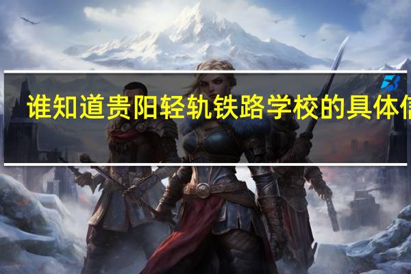 谁知道贵阳轻轨铁路学校的具体信息，和联系电话，好久报名40
