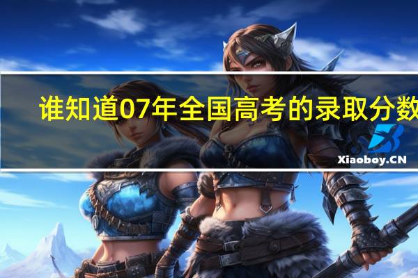 谁知道07年全国高考的录取分数线