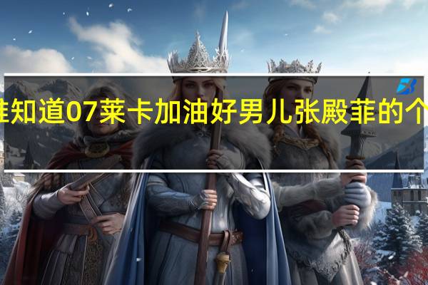 谁知道07莱卡加油好男儿张殿菲的个人资料