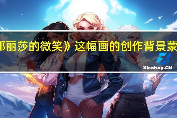 谁能告诉我《蒙娜丽莎的微笑》这幅画的创作背景 蒙娜丽莎的微笑值多少钱