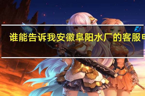 谁能告诉我安徽阜阳水厂的客服电话