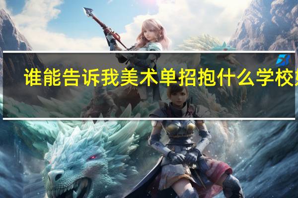 谁能告诉我美术单招抱什么学校好5