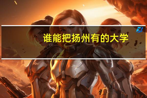 谁能把扬州有的大学，包括计划外的民办大学，列举一下