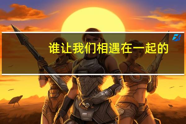 谁让我们相遇在一起的?是什么歌?