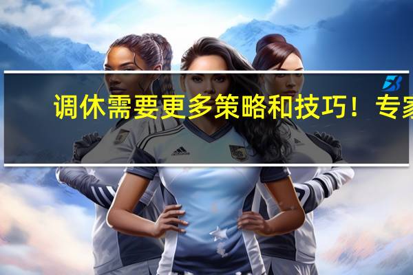 调休需要更多策略和技巧！专家：建议推行每周2.5天休息日 适当延长春节假期