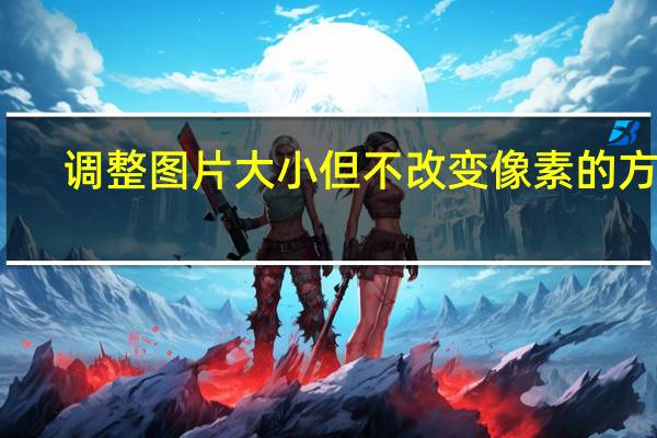 调整图片大小但不改变像素的方法(调整图片大小)