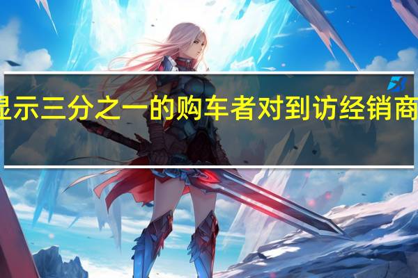 调查显示三分之一的购车者对到访经销商持谨慎态度