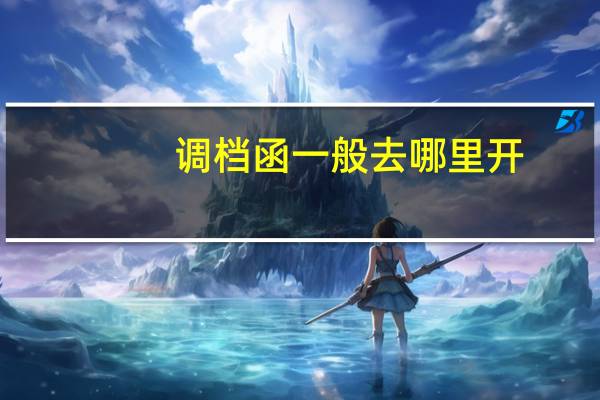 调档函一般去哪里开（调档函去哪里开）