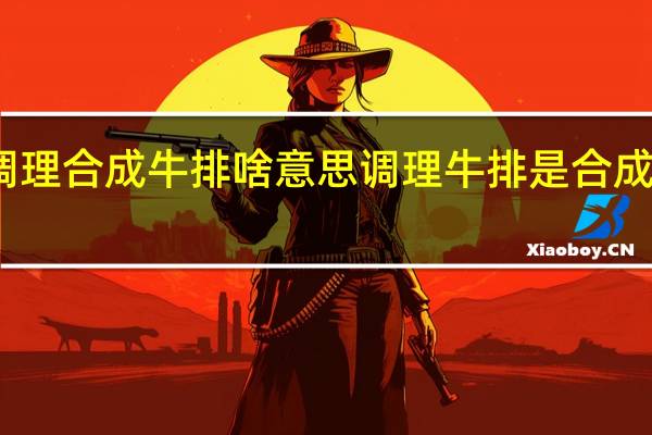 调理合成牛排啥意思 调理牛排是合成牛排吗