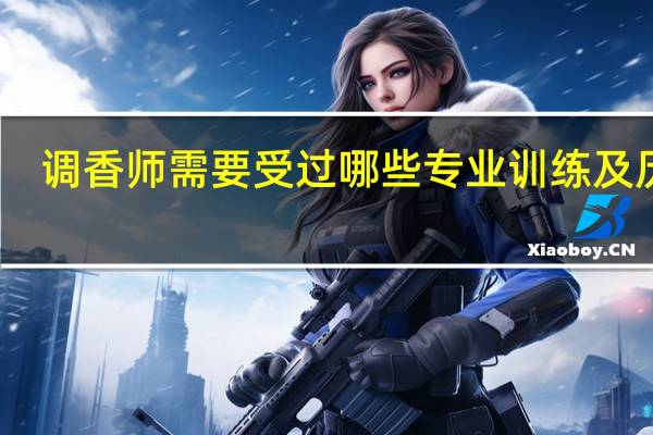 调香师需要受过哪些专业训练及历练