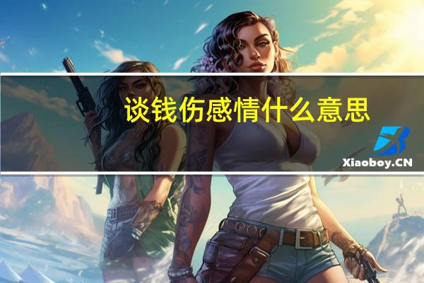 谈钱伤感情什么意思（谈钱伤感情 谈感情伤钱 下一句是什么）