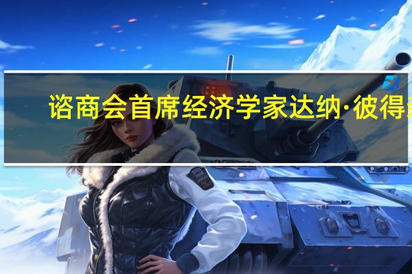 谘商会首席经济学家达纳·彼得森：所有年龄组的消费者信心都在下降家庭收入在10万美元以上以及收入在5万美元以下的消费者中信心下降最为明显
