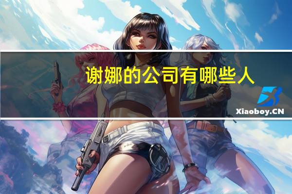 谢娜的公司有哪些人(谢娜的公司)