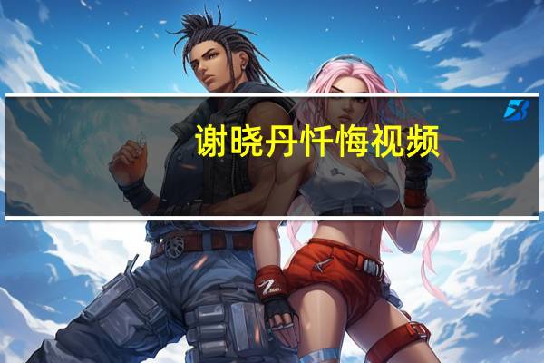 谢晓丹忏悔视频（谢晓丹）