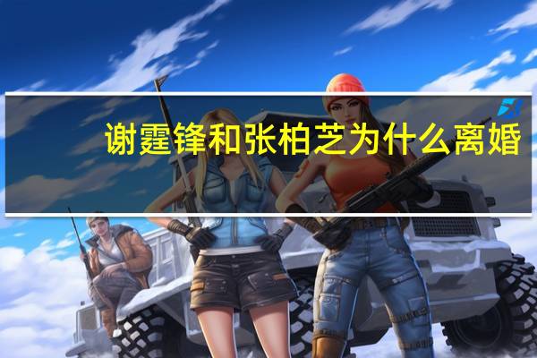 谢霆锋和张柏芝为什么离婚（谢霆锋张柏芝离婚原因）