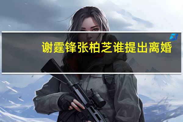 谢霆锋张柏芝谁提出离婚（张柏芝谢霆锋离婚原因）