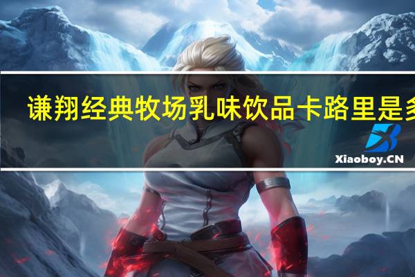 谦翔 经典牧场乳味饮品卡路里是多少