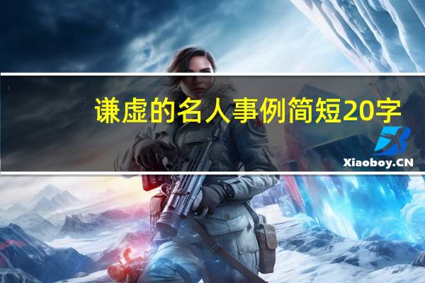 谦虚的名人事例简短20字（谦虚的名人事例）