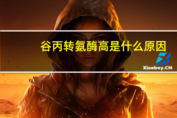 谷丙转氨酶高是什么原因?什么病（谷丙转氨酶高什么病）