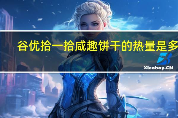 谷优 拾一拾咸趣饼干的热量是多少