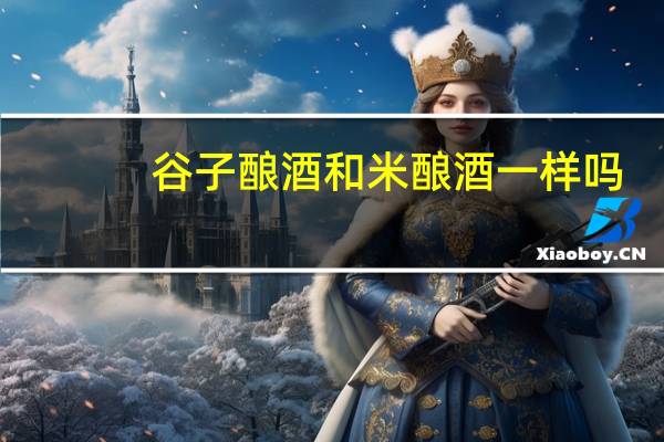 谷子酿酒和米酿酒一样吗