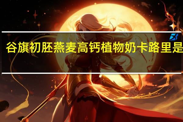 谷旗 初胚燕麦高钙植物奶卡路里是多少