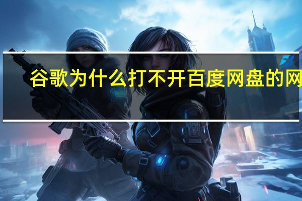 谷歌为什么打不开百度网盘的网页(谷歌为什么打不开)
