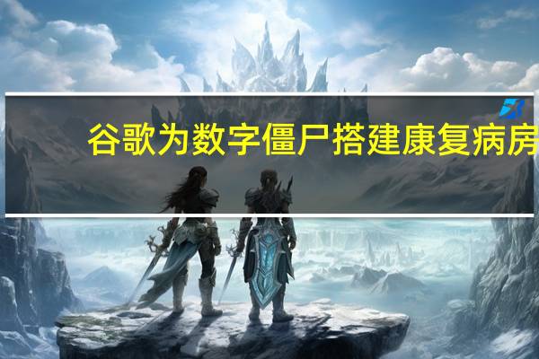 谷歌为数字僵尸搭建康复病房